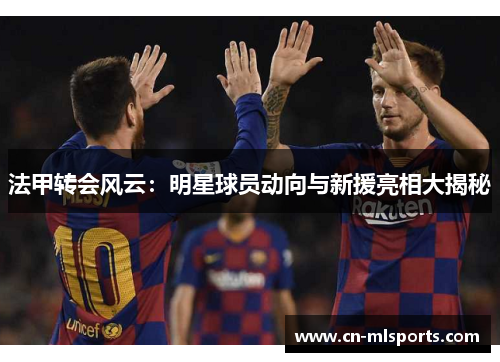 法甲转会风云:明星球员动向与新援亮相大揭秘