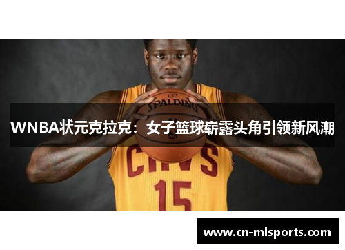 WNBA状元克拉克:女子篮球崭露头角引领新风潮