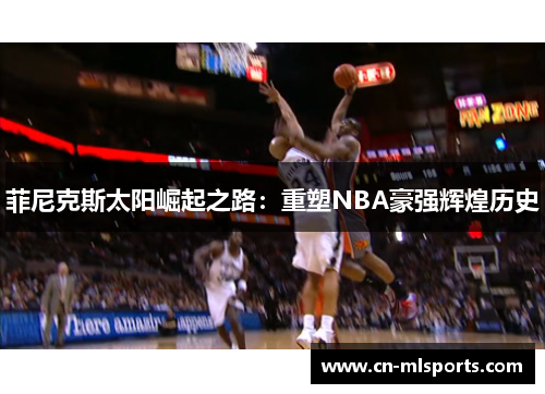 菲尼克斯太阳崛起之路:重塑NBA豪强辉煌历史
