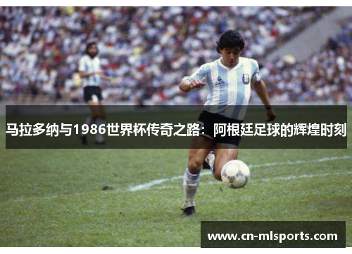 马拉多纳与1986世界杯传奇之路:阿根廷足球的辉煌时刻
