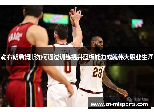 勒布朗詹姆斯如何通过训练提升篮板能力成就伟大职业生涯