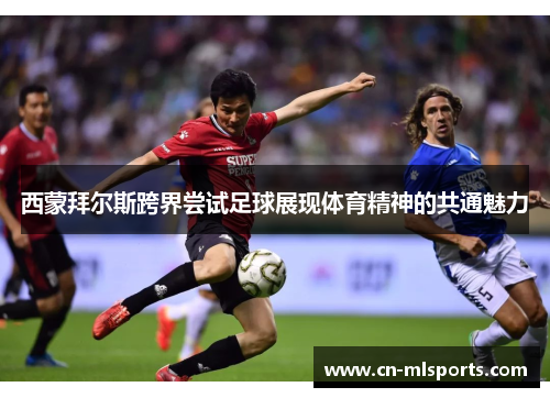 西蒙拜尔斯跨界尝试足球展现体育精神的共通魅力